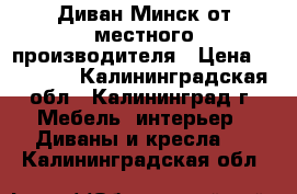 Диван Минск от местного производителя › Цена ­ 16 800 - Калининградская обл., Калининград г. Мебель, интерьер » Диваны и кресла   . Калининградская обл.